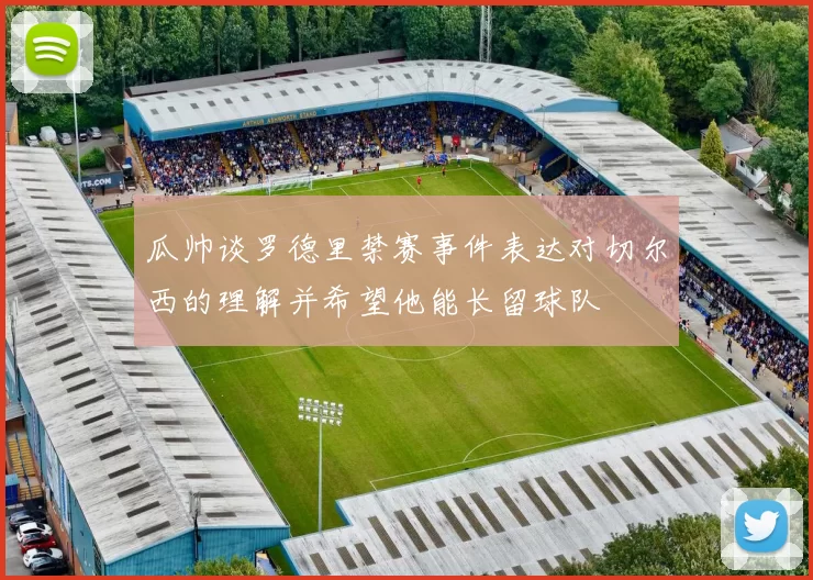 瓜帅谈罗德里禁赛事件表达对切尔西的理解并希望他能长留球队
