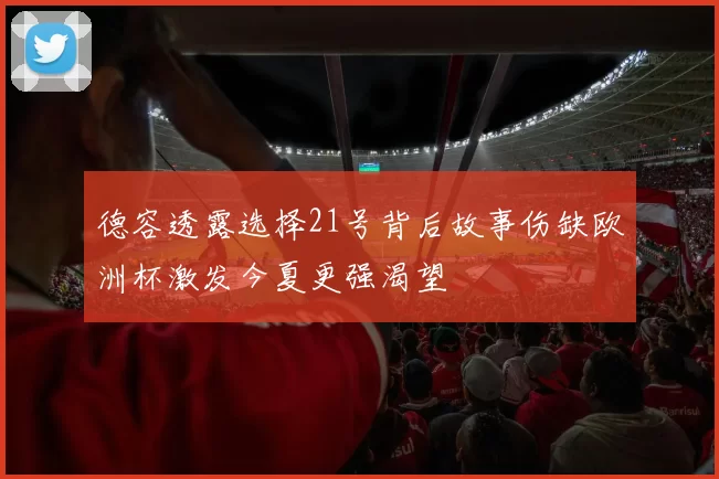 德容透露选择21号背后故事伤缺欧洲杯激发今夏更强渴望