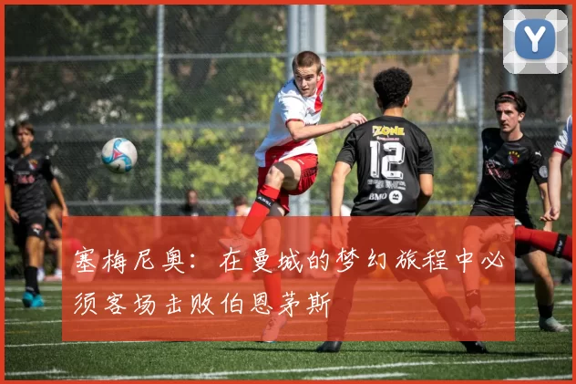 塞梅尼奥：在曼城的梦幻旅程中必须客场击败伯恩茅斯