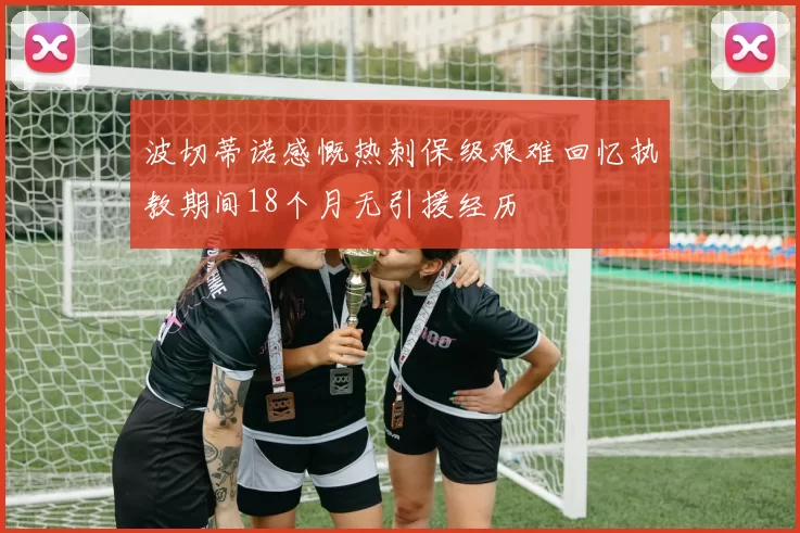 波切蒂诺感慨热刺保级艰难回忆执教期间18个月无引援经历
