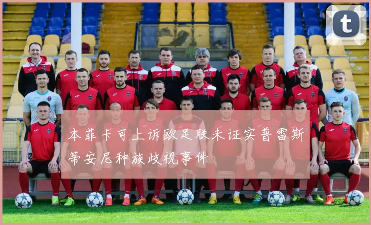本菲卡可上诉欧足联未证实普雷斯蒂安尼种族歧视事件