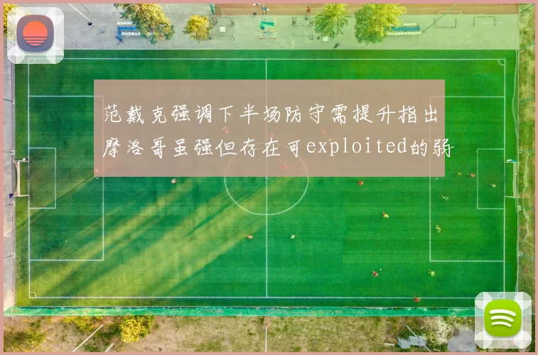 范戴克强调下半场防守需提升指出摩洛哥虽强但存在可exploited的弱点