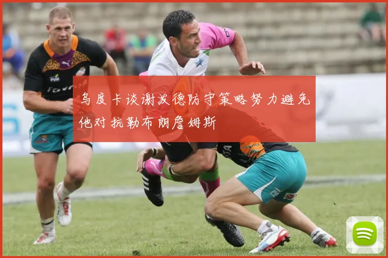 乌度卡谈谢泼德防守策略努力避免他对抗勒布朗詹姆斯