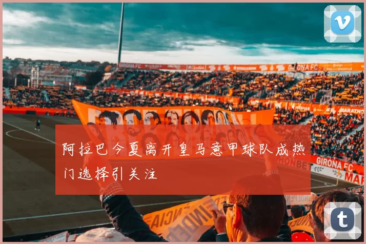 阿拉巴今夏离开皇马意甲球队成热门选择引关注