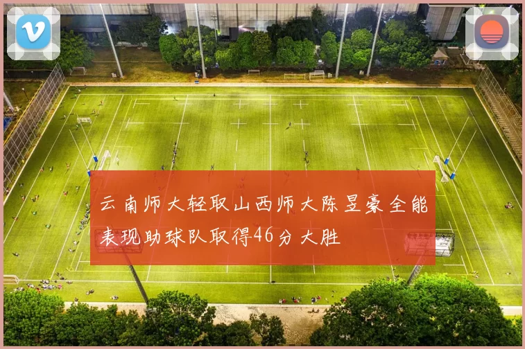云南师大轻取山西师大陈昱豪全能表现助球队取得46分大胜