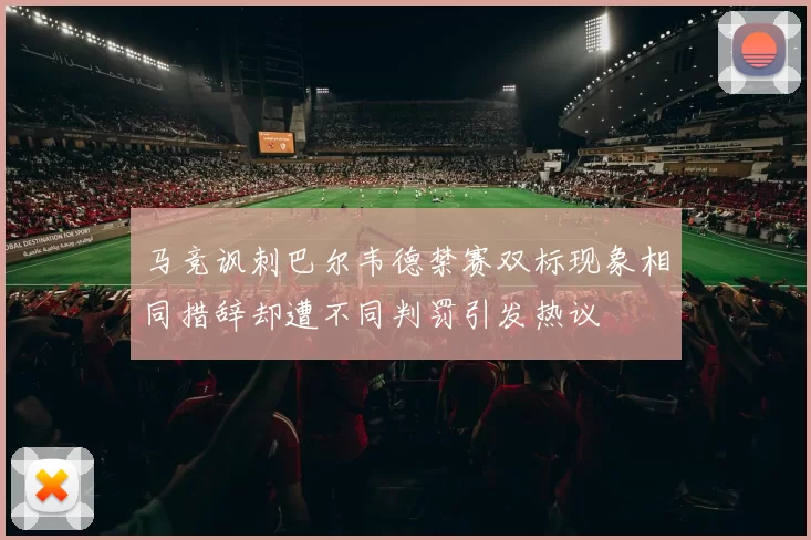 马竞讽刺巴尔韦德禁赛双标现象相同措辞却遭不同判罚引发热议