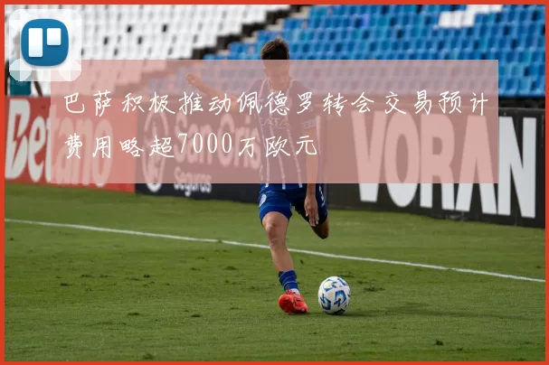 巴萨积极推动佩德罗转会交易预计费用略超7000万欧元