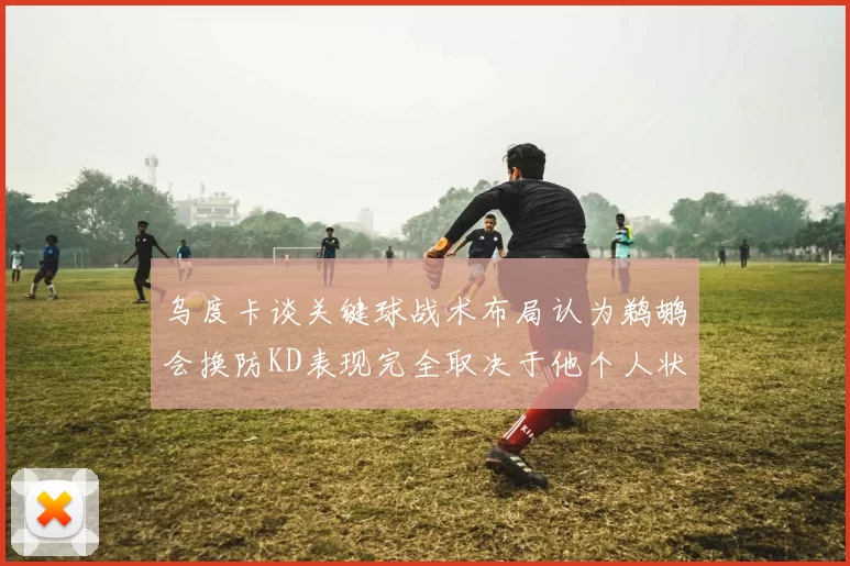乌度卡谈关键球战术布局认为鹈鹕会换防KD表现完全取决于他个人状态