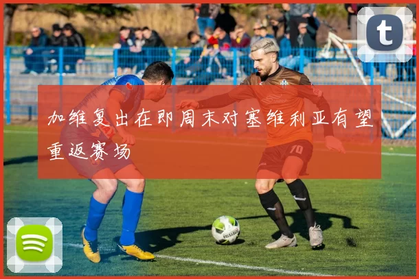 加维复出在即周末对塞维利亚有望重返赛场