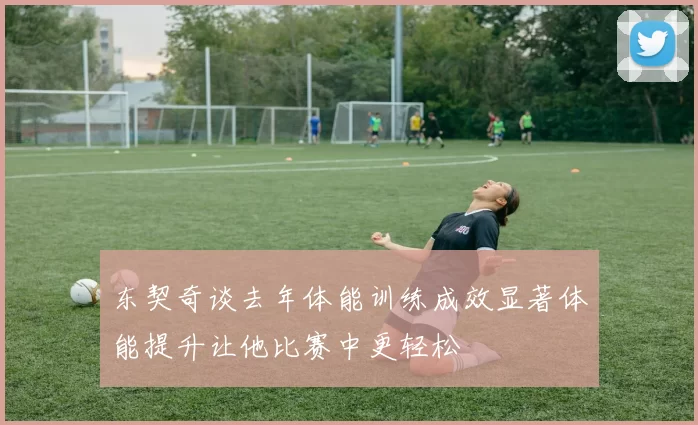 东契奇谈去年体能训练成效显著体能提升让他比赛中更轻松