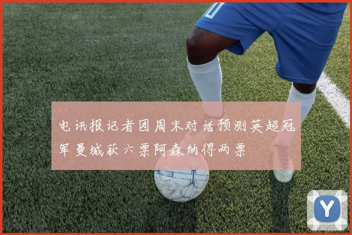 电讯报记者团周末对话预测英超冠军曼城获六票阿森纳得两票