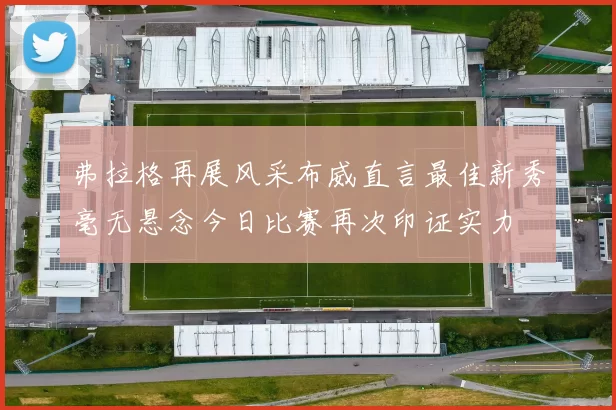 弗拉格再展风采布威直言最佳新秀毫无悬念今日比赛再次印证实力