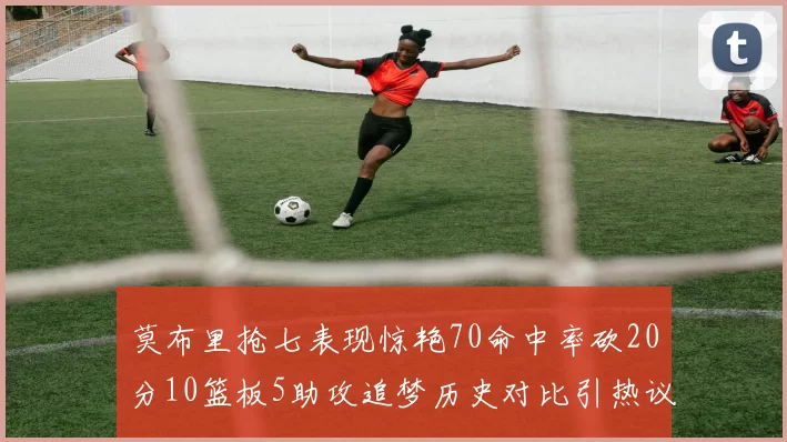 莫布里抢七表现惊艳70命中率砍20分10篮板5助攻追梦历史对比引热议