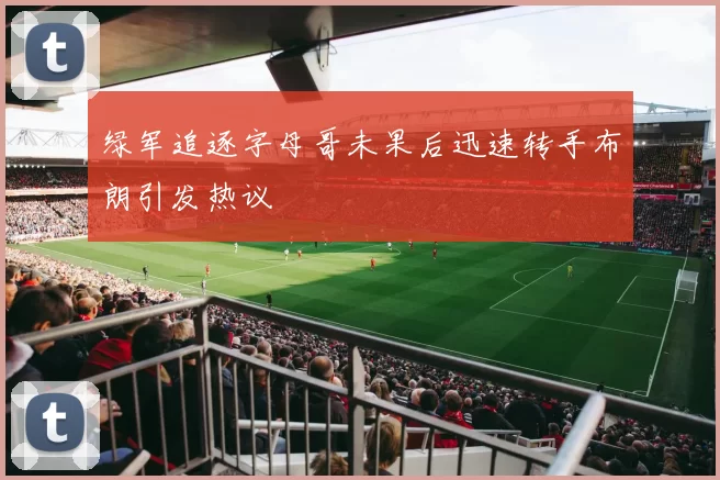 绿军追逐字母哥未果后迅速转手布朗引发热议