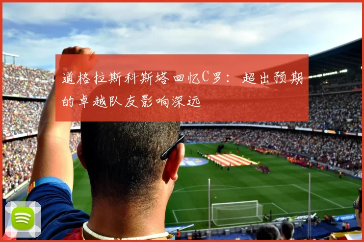 道格拉斯科斯塔回忆C罗：超出预期的卓越队友影响深远