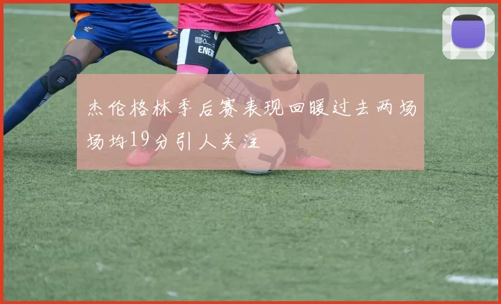 杰伦格林季后赛表现回暖过去两场场均19分引人关注