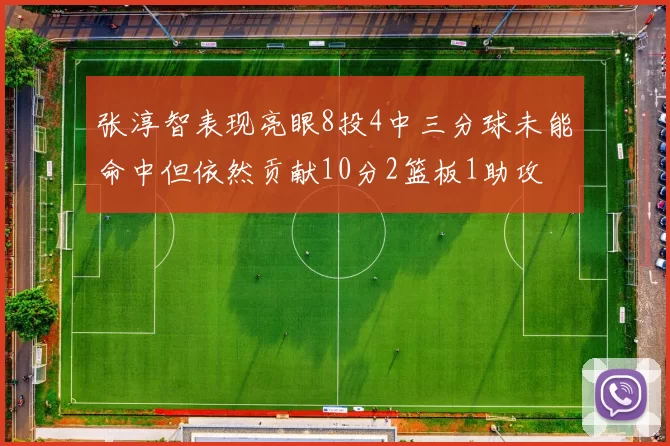 张淳智表现亮眼8投4中三分球未能命中但依然贡献10分2篮板1助攻