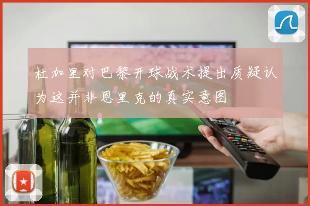杜加里对巴黎开球战术提出质疑认为这并非恩里克的真实意图