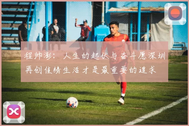 程帅澎：人生的起伏与奋斗愿深圳再创佳绩生活才是最重要的追求