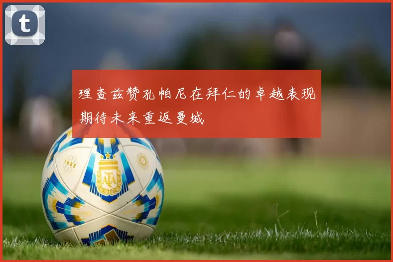 理查兹赞孔帕尼在拜仁的卓越表现期待未来重返曼城
