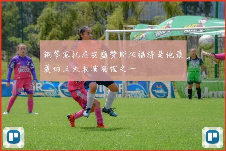 钢琴家托尼安盛赞斯坦福桥是他最爱的三大表演场馆之一