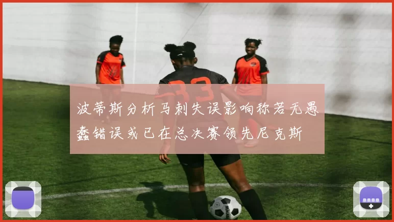 波蒂斯分析马刺失误影响称若无愚蠢错误或已在总决赛领先尼克斯