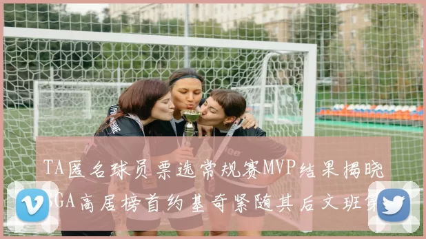 TA匿名球员票选常规赛MVP结果揭晓SGA高居榜首约基奇紧随其后文班第六