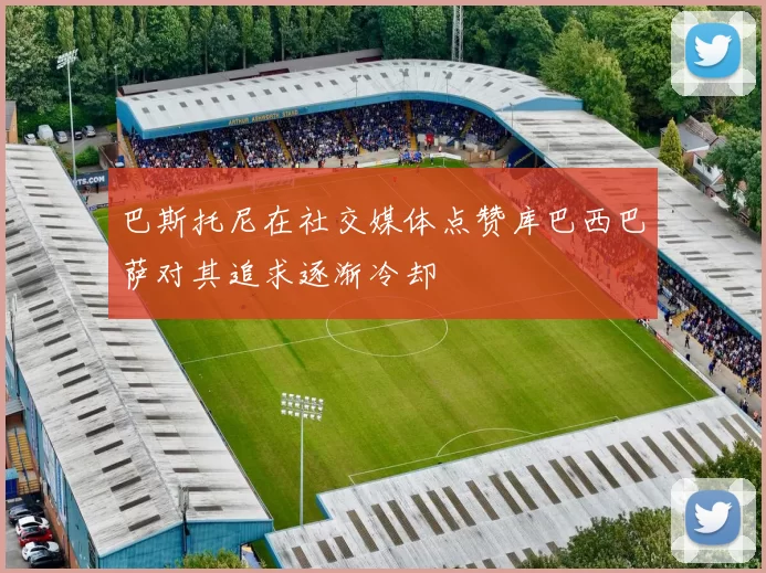 巴斯托尼在社交媒体点赞库巴西巴萨对其追求逐渐冷却
