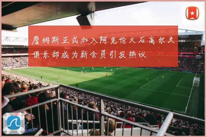 詹姆斯正式加入阿克伦火石高尔夫俱乐部成为新会员引发热议