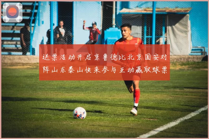 送票活动开启京鲁德比北京国安对阵山东泰山快来参与互动赢取球票