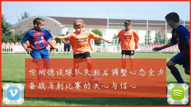 伦纳德谈球队失利后调整心态全力备战马刺比赛的决心与信心