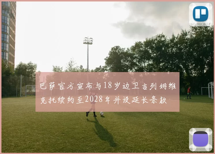 巴萨官方宣布与18岁边卫吉列姆维克托续约至2028年并设延长条款
