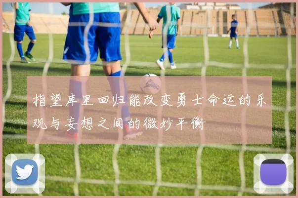 指望库里回归能改变勇士命运的乐观与妄想之间的微妙平衡