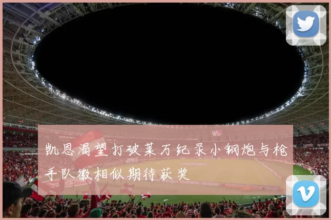 凯恩渴望打破莱万纪录小钢炮与枪手队徽相似期待获奖