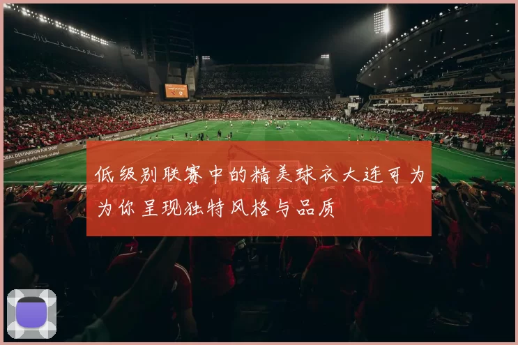 低级别联赛中的精美球衣大连可为为你呈现独特风格与品质