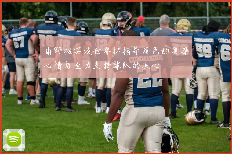 南野拓实谈世界杯指导角色的复杂心情与全力支持球队的决心