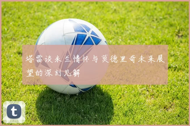 塔雷谈米兰情怀与莫德里奇未来展望的深刻见解