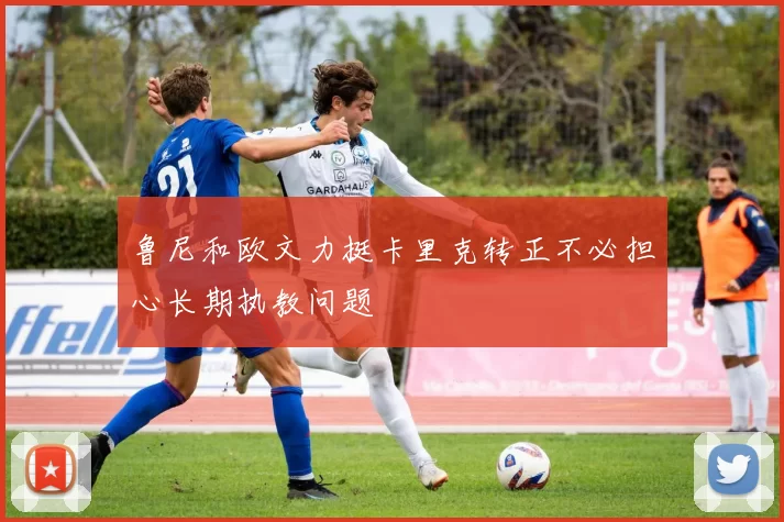 鲁尼和欧文力挺卡里克转正不必担心长期执教问题