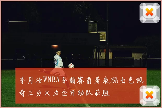 李月汝WNBA季前赛首秀表现出色佩奇三分火力全开助队获胜